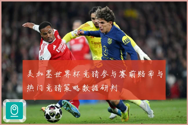 美加墨世界杯竞猜参与赛前赔率与热门竞猜策略数据研判