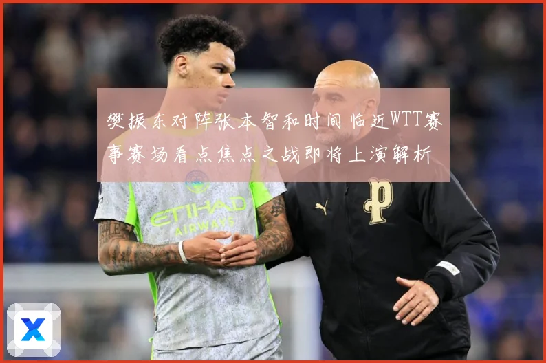 樊振东对阵张本智和时间临近WTT赛事赛场看点焦点之战即将上演解析