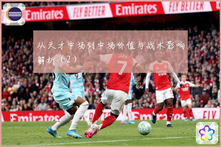 从天才中场到中场价值与战术影响解析（2）