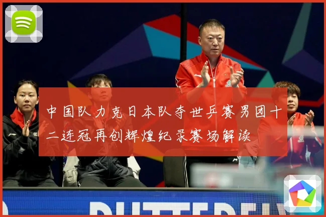 中国队力克日本队夺世乒赛男团十二连冠再创辉煌纪录赛场解读